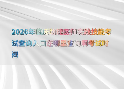 2026年临床助理医师实践技能考试查询入口与时间全攻略